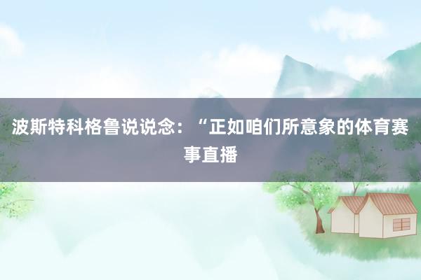 波斯特科格鲁说说念：“正如咱们所意象的体育赛事直播