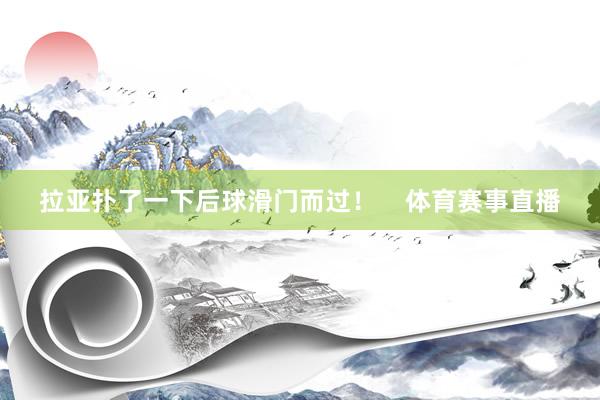 拉亚扑了一下后球滑门而过！    体育赛事直播