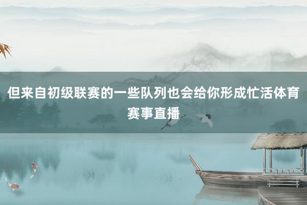 但来自初级联赛的一些队列也会给你形成忙活体育赛事直播