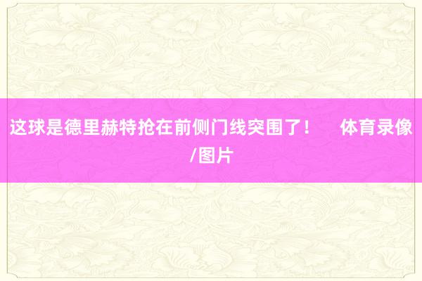 这球是德里赫特抢在前侧门线突围了！    体育录像/图片