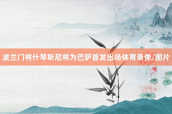 波兰门将什琴斯尼将为巴萨首发出场体育录像/图片