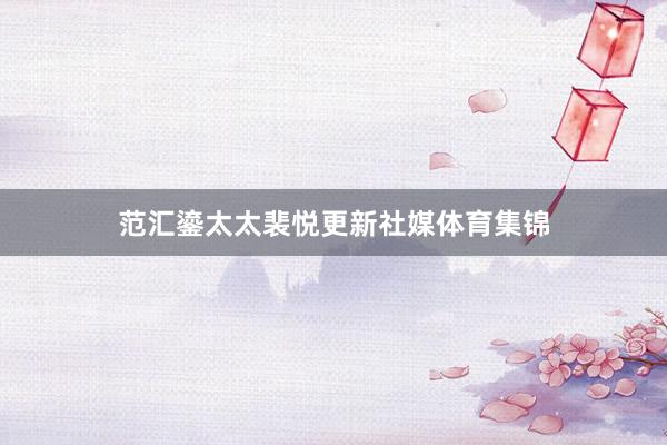 范汇鎏太太裴悦更新社媒体育集锦