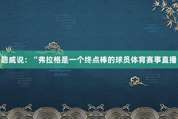 路威说：“弗拉格是一个终点棒的球员体育赛事直播
