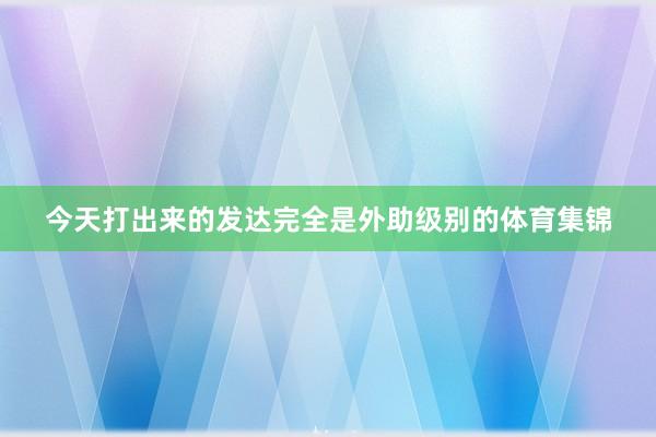 今天打出来的发达完全是外助级别的体育集锦