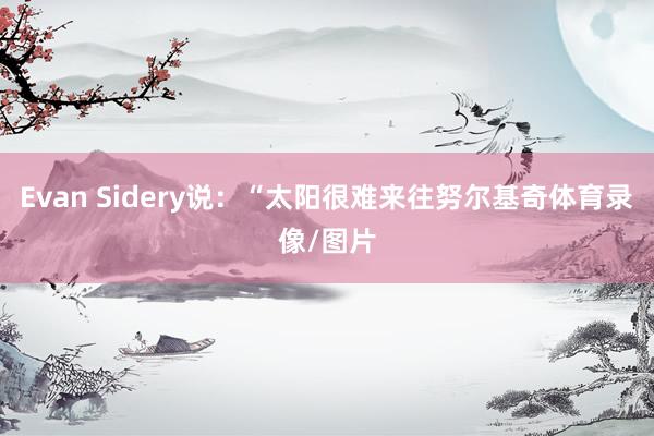 Evan Sidery说：“太阳很难来往努尔基奇体育录像/图片