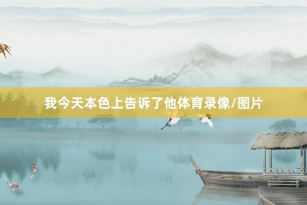 我今天本色上告诉了他体育录像/图片