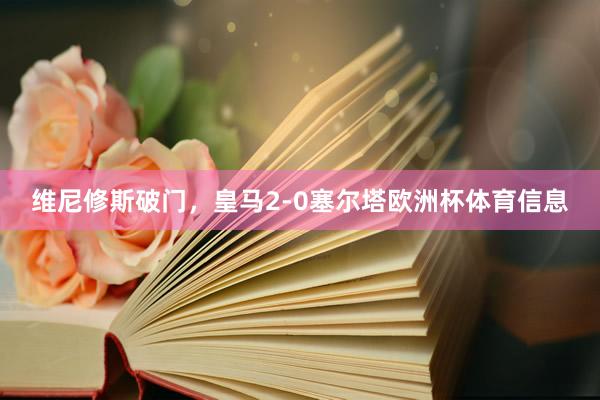 维尼修斯破门，皇马2-0塞尔塔欧洲杯体育信息