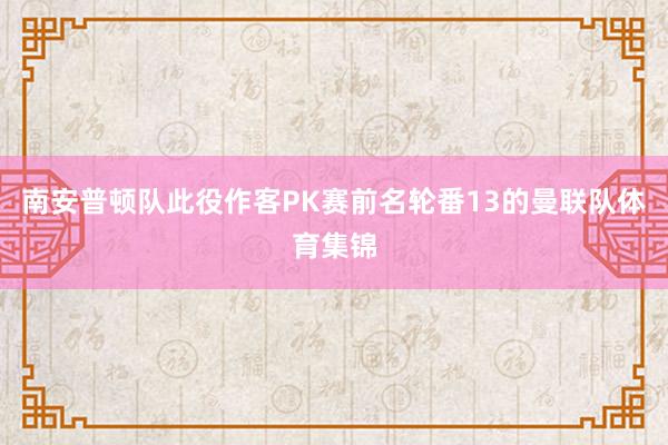 南安普顿队此役作客PK赛前名轮番13的曼联队体育集锦