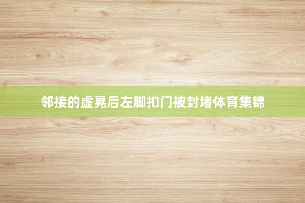 邻接的虚晃后左脚扣门被封堵体育集锦