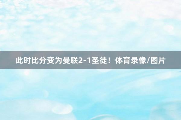 此时比分变为曼联2-1圣徒！体育录像/图片