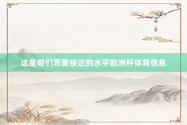 这是咱们思要接近的水平欧洲杯体育信息
