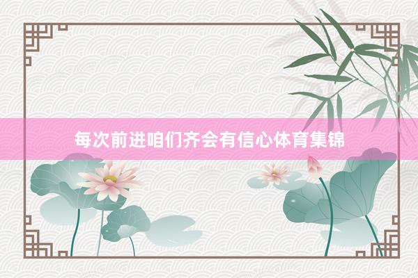 每次前进咱们齐会有信心体育集锦