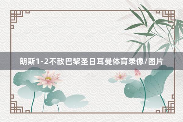 朗斯1-2不敌巴黎圣日耳曼体育录像/图片