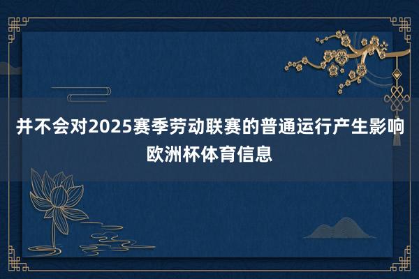 并不会对2025赛季劳动联赛的普通运行产生影响欧洲杯体育信息
