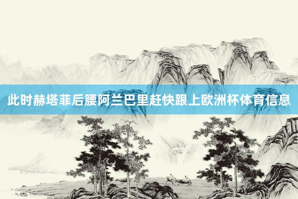 此时赫塔菲后腰阿兰巴里赶快跟上欧洲杯体育信息