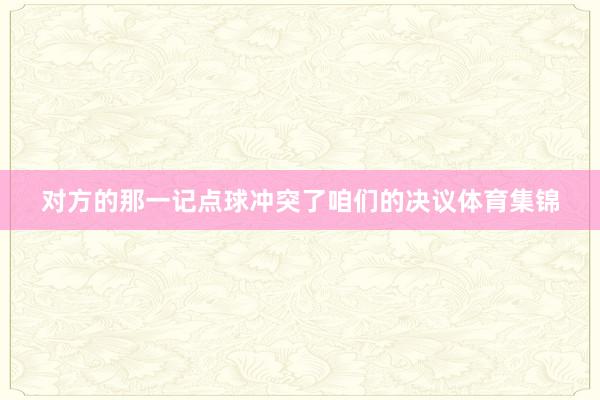 对方的那一记点球冲突了咱们的决议体育集锦