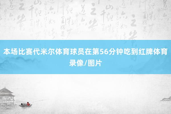 本场比赛代米尔体育球员在第56分钟吃到红牌体育录像/图片
