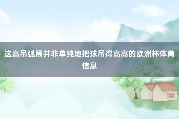 这高吊弧圈并非单纯地把球吊得高高的欧洲杯体育信息