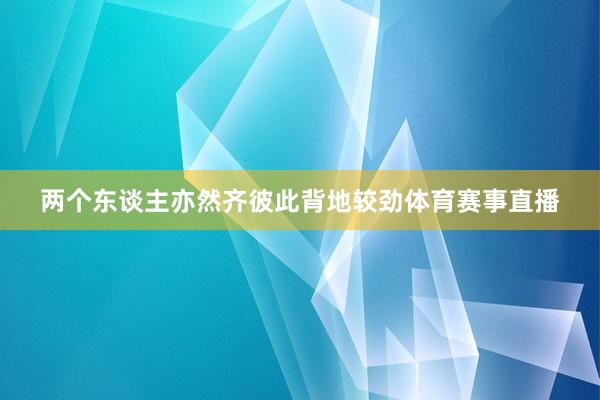 两个东谈主亦然齐彼此背地较劲体育赛事直播