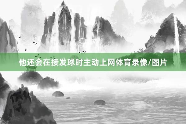 他还会在接发球时主动上网体育录像/图片