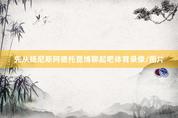 先从扬尼斯阿德托昆博聊起吧体育录像/图片