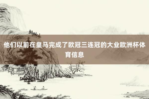 他们以前在皇马完成了欧冠三连冠的大业欧洲杯体育信息