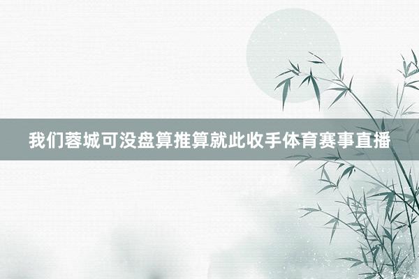 我们蓉城可没盘算推算就此收手体育赛事直播