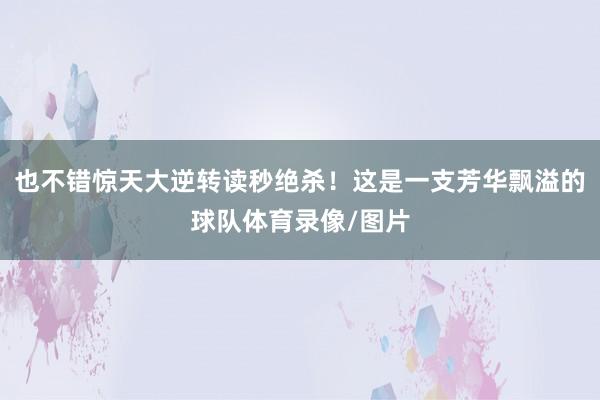 也不错惊天大逆转读秒绝杀！这是一支芳华飘溢的球队体育录像/图片