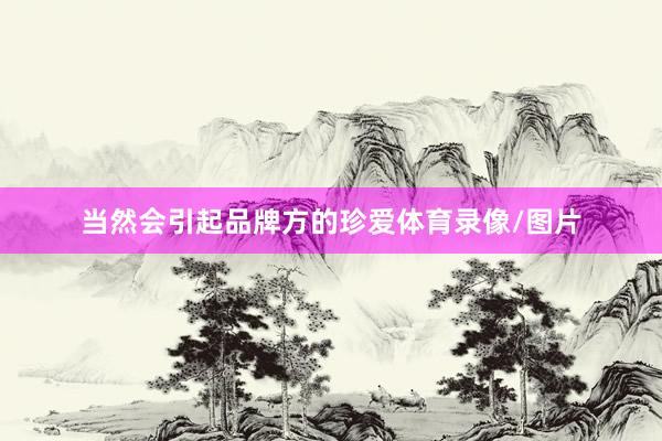 当然会引起品牌方的珍爱体育录像/图片