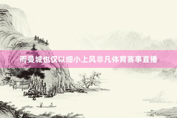 而曼城也仅以细小上风非凡体育赛事直播