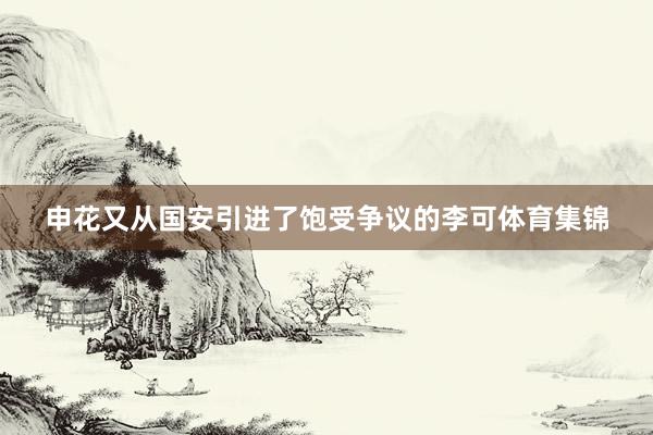 申花又从国安引进了饱受争议的李可体育集锦