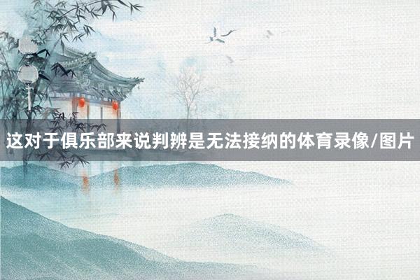 这对于俱乐部来说判辨是无法接纳的体育录像/图片