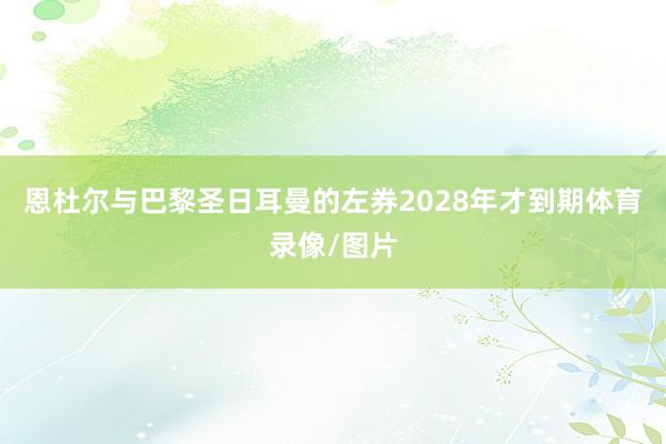 恩杜尔与巴黎圣日耳曼的左券2028年才到期体育录像/图片