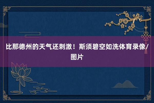比那德州的天气还刺激！斯须碧空如洗体育录像/图片