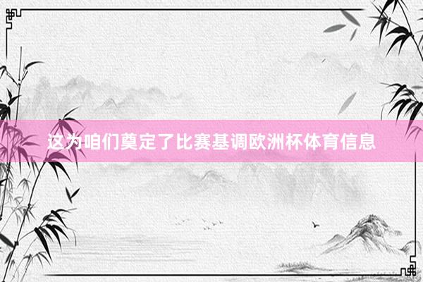 这为咱们奠定了比赛基调欧洲杯体育信息