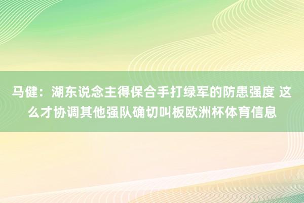 马健：湖东说念主得保合手打绿军的防患强度 这么才协调其他强队确切叫板欧洲杯体育信息