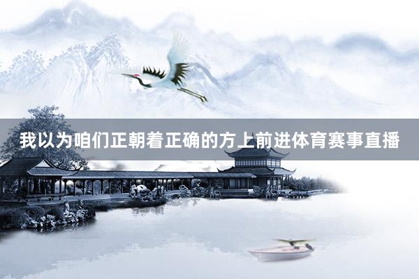 我以为咱们正朝着正确的方上前进体育赛事直播