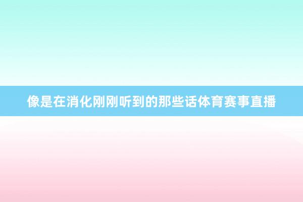 像是在消化刚刚听到的那些话体育赛事直播