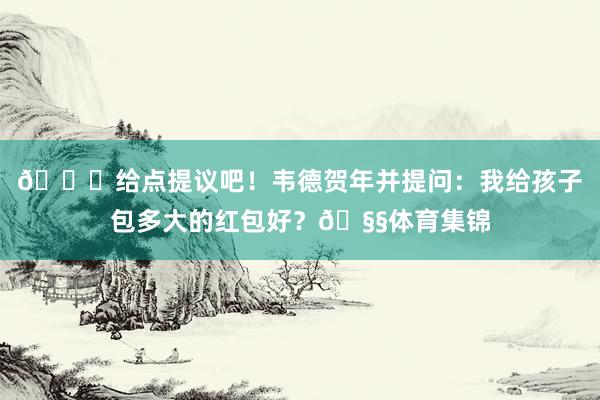 👀给点提议吧！韦德贺年并提问：我给孩子包多大的红包好？🧧体育集锦