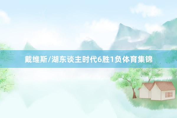 戴维斯/湖东谈主时代6胜1负体育集锦
