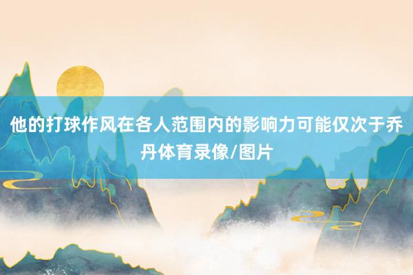 他的打球作风在各人范围内的影响力可能仅次于乔丹体育录像/图片