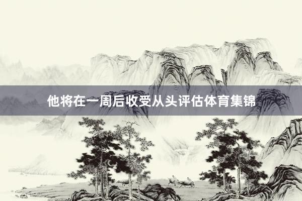 他将在一周后收受从头评估体育集锦