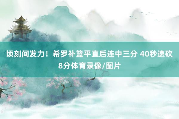 顷刻间发力！希罗补篮平直后连中三分 40秒速砍8分体育录像/图片