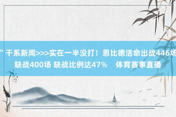 ”干系新闻>>>实在一半没打！恩比德活命出战446场缺战400场 缺战比例达47%    体育赛事直播