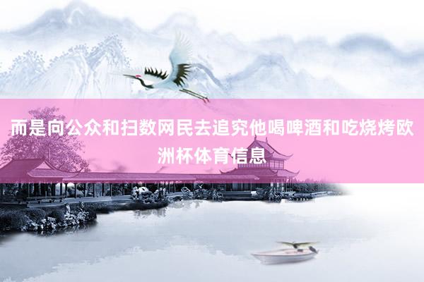 而是向公众和扫数网民去追究他喝啤酒和吃烧烤欧洲杯体育信息