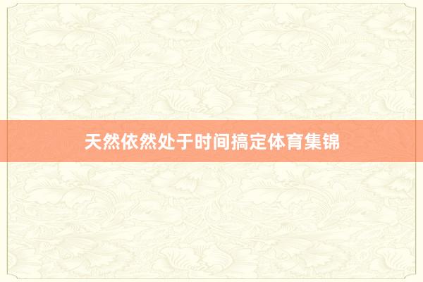 天然依然处于时间搞定体育集锦