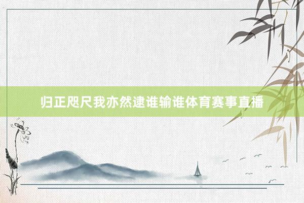 归正咫尺我亦然逮谁输谁体育赛事直播