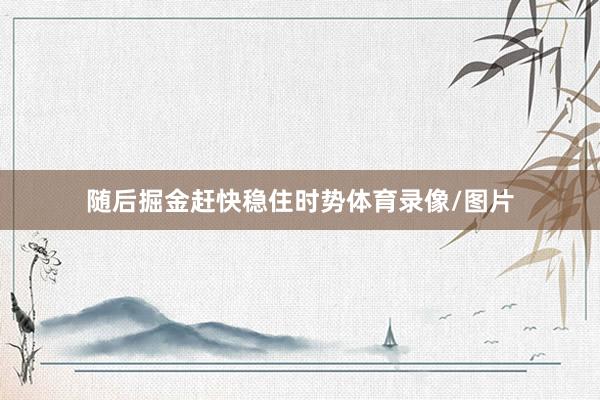 随后掘金赶快稳住时势体育录像/图片