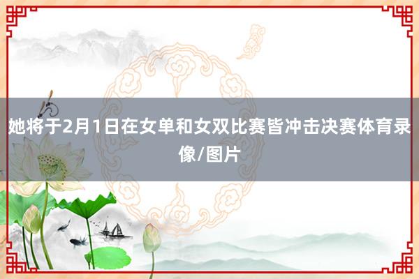 她将于2月1日在女单和女双比赛皆冲击决赛体育录像/图片