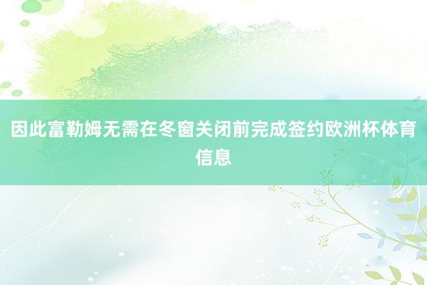 因此富勒姆无需在冬窗关闭前完成签约欧洲杯体育信息